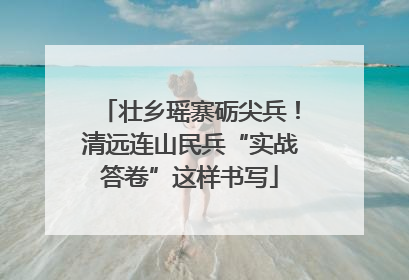 壮乡瑶寨砺尖兵！清远连山民兵“实战答卷”这样书写